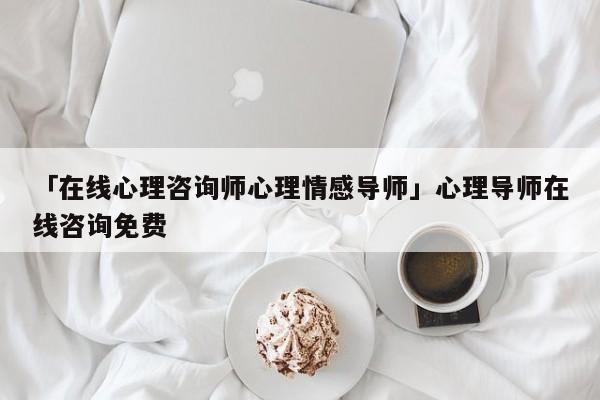 「在线心理咨询师心理情感导师」心理导师在线咨询免费