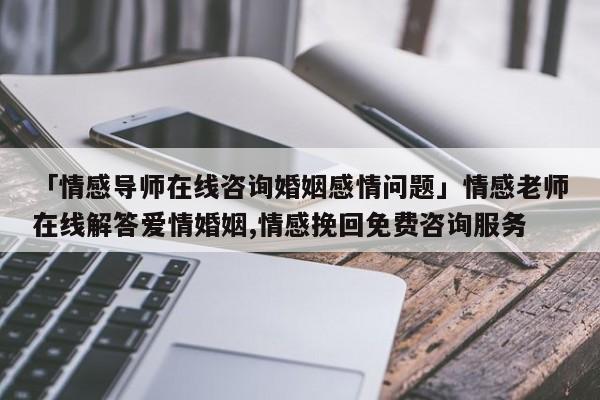 「情感导师在线咨询婚姻感情问题」情感老师在线解答爱情婚姻,情感挽回免费咨询服务