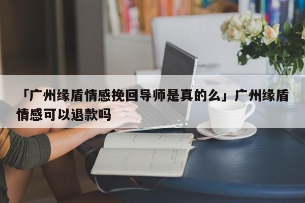 「广州缘盾情感挽回导师是真的么」广州缘盾情感可以退款吗