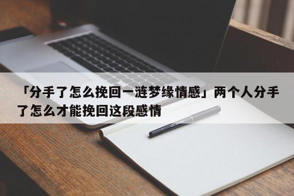 「分手了怎么挽回一涟梦缘情感」两个人分手了怎么才能挽回这段感情