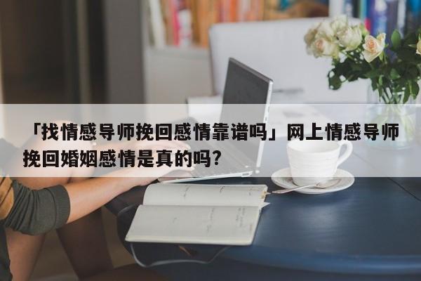 「找情感导师挽回感情靠谱吗」网上情感导师挽回婚姻感情是真的吗?