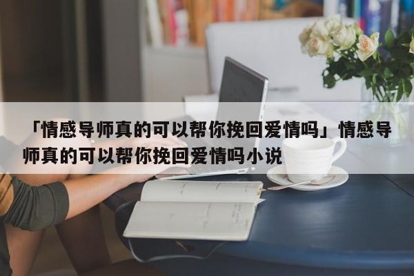 「情感导师真的可以帮你挽回爱情吗」情感导师真的可以帮你挽回爱情吗小说