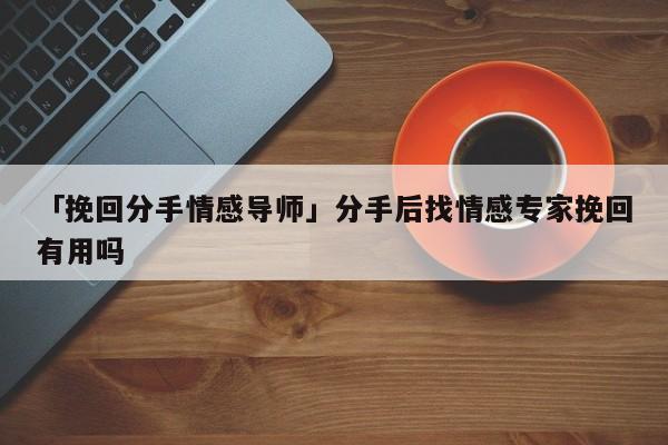 「挽回分手情感导师」分手后找情感专家挽回有用吗