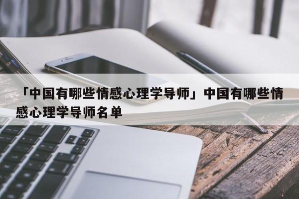 「中国有哪些情感心理学导师」中国有哪些情感心理学导师名单