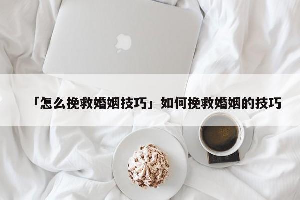 「怎么挽救婚姻技巧」如何挽救婚姻的技巧