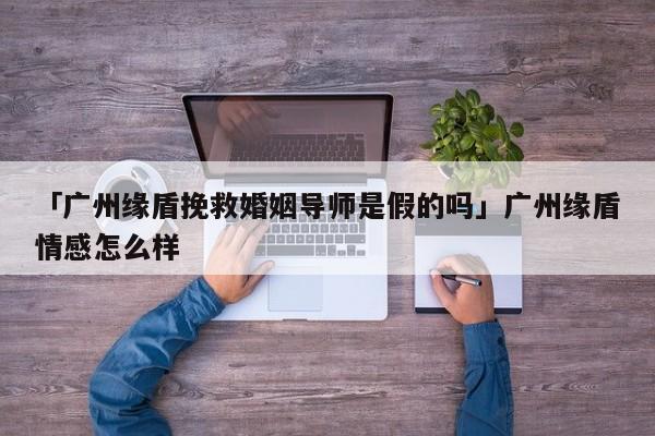 「广州缘盾挽救婚姻导师是假的吗」广州缘盾情感怎么样