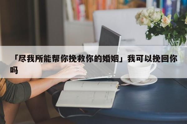 「尽我所能帮你挽救你的婚姻」我可以挽回你吗