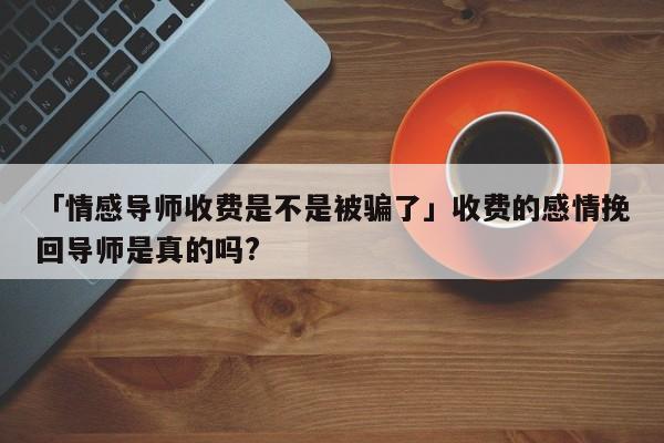 「情感导师收费是不是被骗了」收费的感情挽回导师是真的吗?