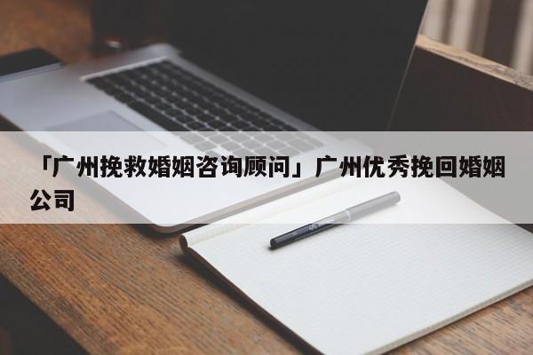 「广州挽救婚姻咨询顾问」广州优秀挽回婚姻公司