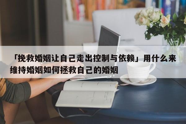 「挽救婚姻让自己走出控制与依赖」用什么来维持婚姻如何拯救自己的婚姻