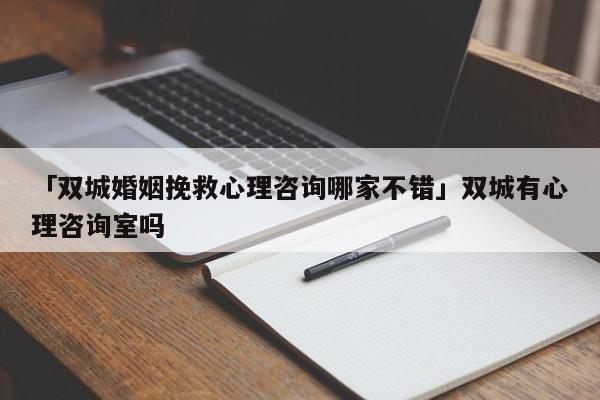 「双城婚姻挽救心理咨询哪家不错」双城有心理咨询室吗