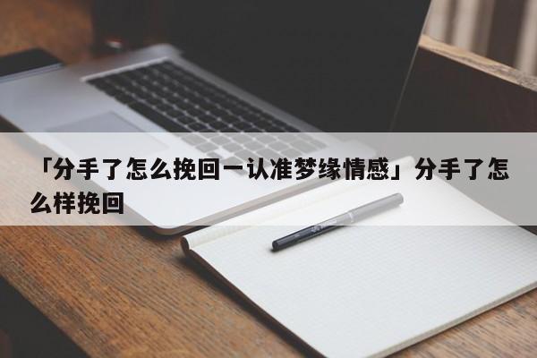 「分手了怎么挽回一认准梦缘情感」分手了怎么样挽回