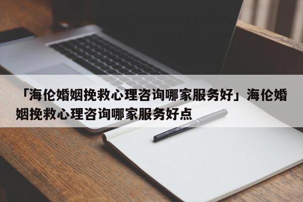 「海伦婚姻挽救心理咨询哪家服务好」海伦婚姻挽救心理咨询哪家服务好点