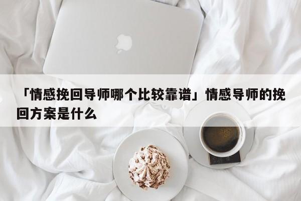 「情感挽回导师哪个比较靠谱」情感导师的挽回方案是什么