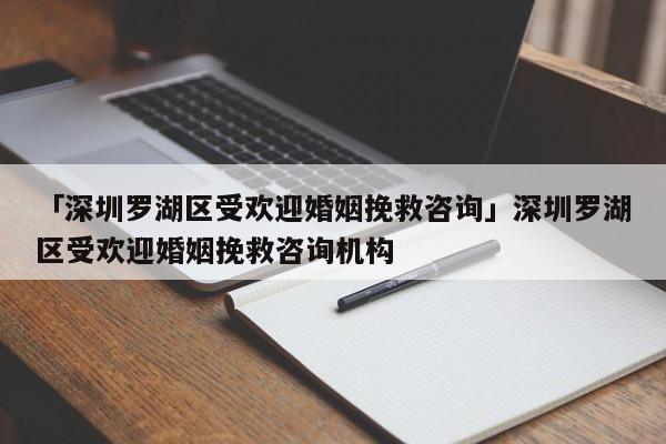 「深圳罗湖区受欢迎婚姻挽救咨询」深圳罗湖区受欢迎婚姻挽救咨询机构