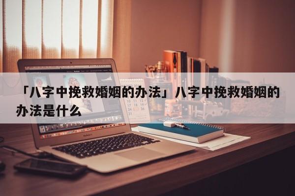 「八字中挽救婚姻的办法」八字中挽救婚姻的办法是什么