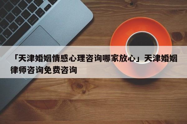 「天津婚姻情感心理諮詢哪家放心」天津婚姻律師諮詢免費諮詢-心塗