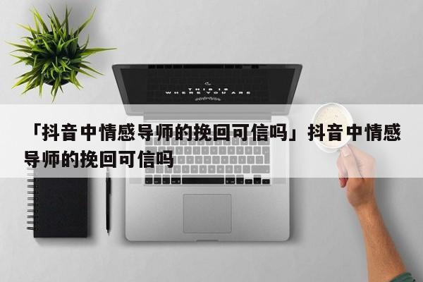 「抖音中情感导师的挽回可信吗」抖音中情感导师的挽回可信吗