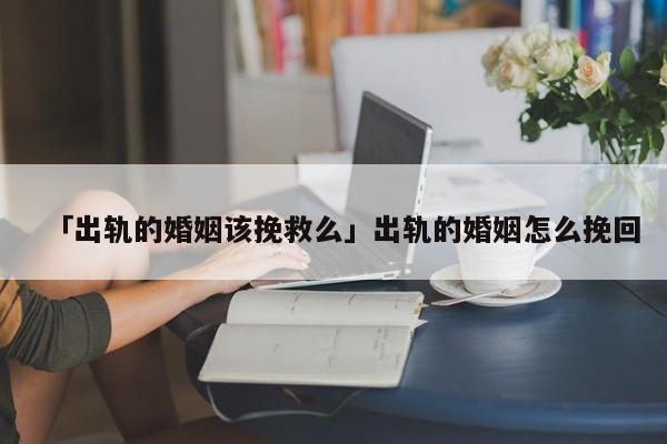 「出轨的婚姻该挽救么」出轨的婚姻怎么挽回