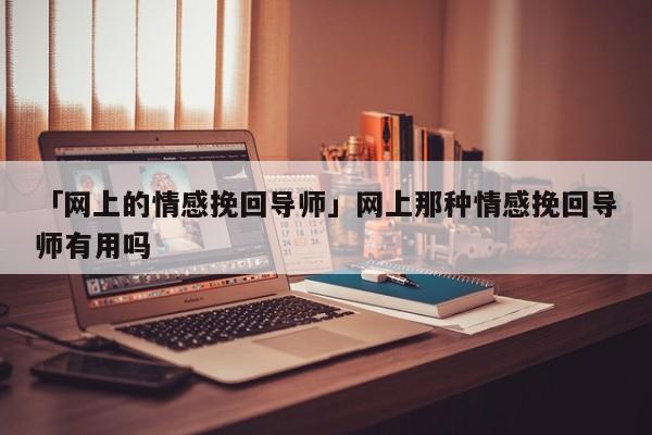 「网上的情感挽回导师」网上那种情感挽回导师有用吗