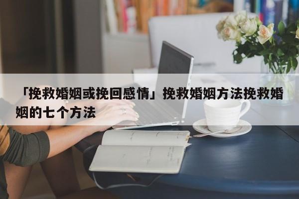 「挽救婚姻或挽回感情」挽救婚姻方法挽救婚姻的七个方法