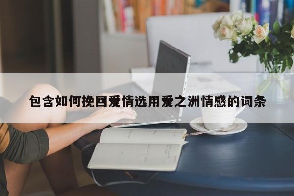 包含如何挽回爱情选用爱之洲情感的词条