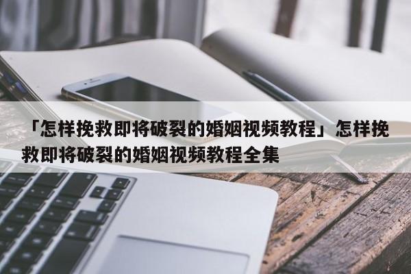 「怎样挽救即将破裂的婚姻视频教程」怎样挽救即将破裂的婚姻视频教程全集