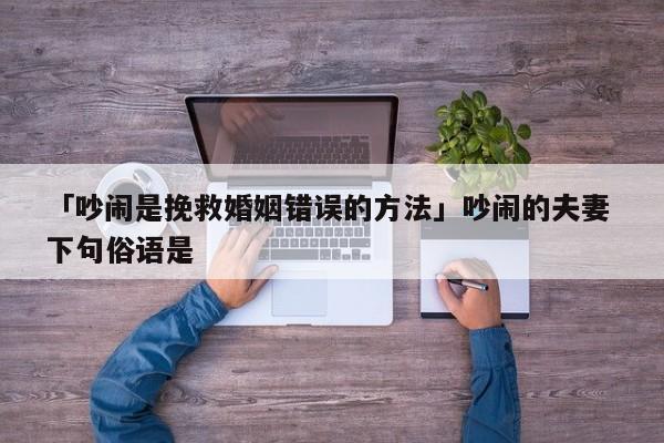 「吵闹是挽救婚姻错误的方法」吵闹的夫妻 下句俗语是