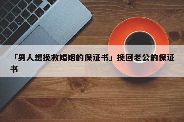 「男人想挽救婚姻的保证书」挽回老公的保证书