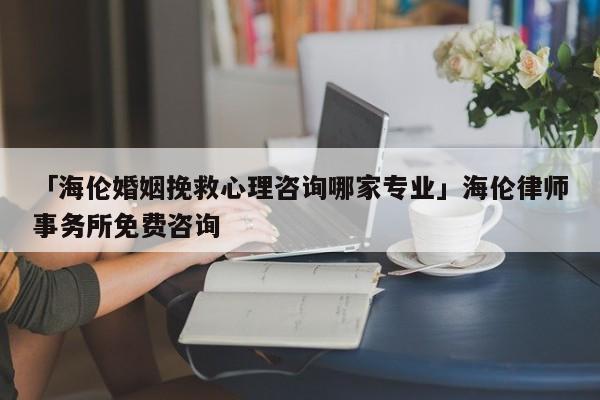 「海伦婚姻挽救心理咨询哪家专业」海伦律师事务所免费咨询