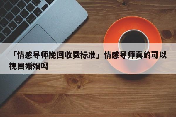 「情感导师挽回收费标准」情感导师真的可以挽回婚姻吗