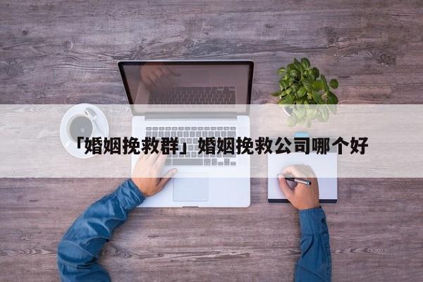 「婚姻挽救群」婚姻挽救公司哪个好