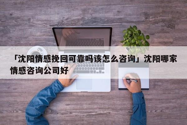 「沈阳情感挽回可靠吗该怎么咨询」沈阳哪家情感咨询公司好