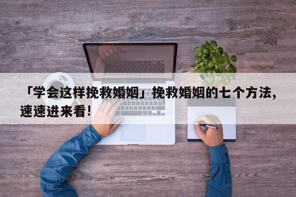 「学会这样挽救婚姻」挽救婚姻的七个方法,速速进来看!