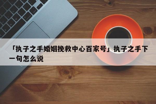 「执子之手婚姻挽救中心百家号」执子之手下一句怎么说