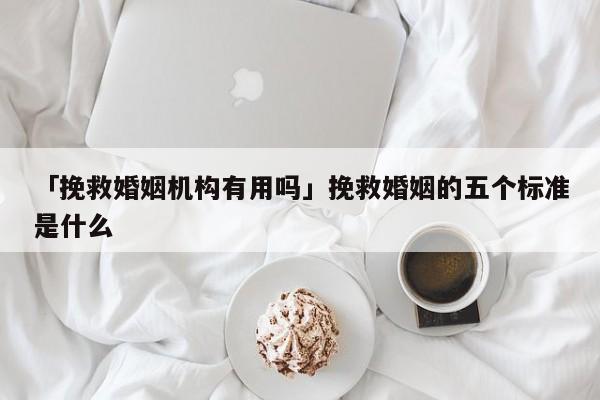 「挽救婚姻机构有用吗」挽救婚姻的五个标准是什么