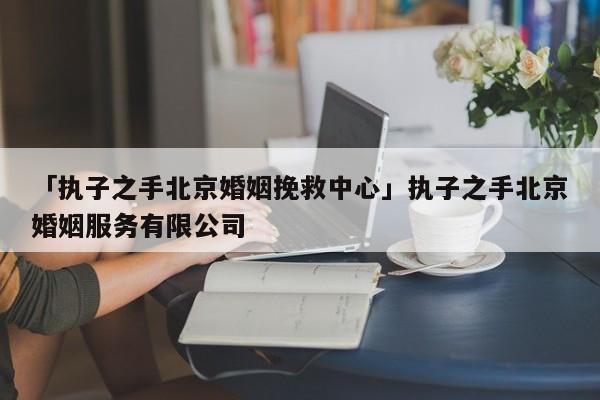 「执子之手北京婚姻挽救中心」执子之手北京婚姻服务有限公司