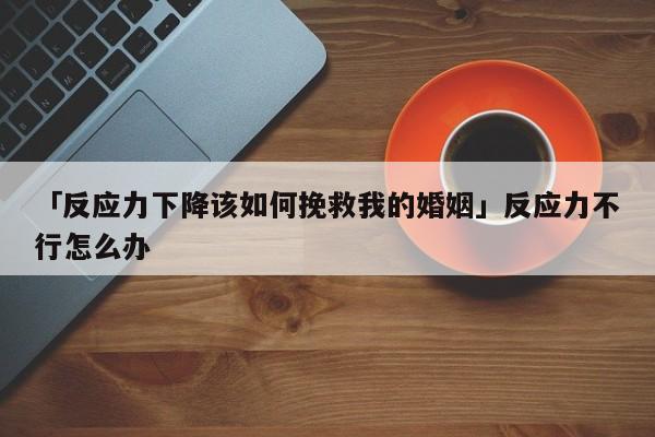 「反应力下降该如何挽救我的婚姻」反应力不行怎么办