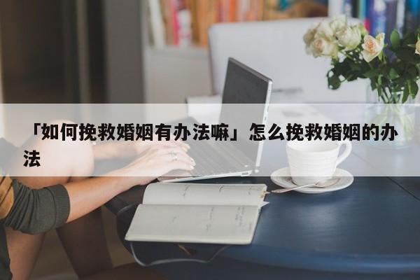 「如何挽救婚姻有办法嘛」怎么挽救婚姻的办法