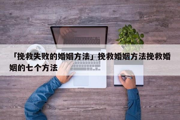 「挽救失败的婚姻方法」挽救婚姻方法挽救婚姻的七个方法