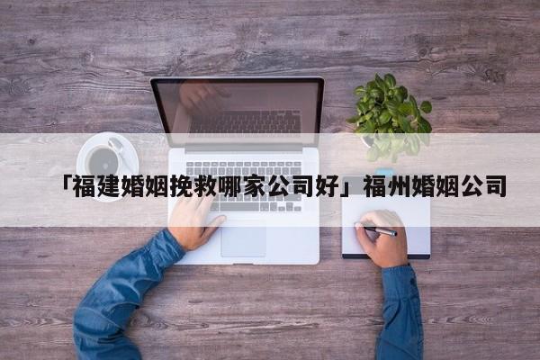 「福建婚姻挽救哪家公司好」福州婚姻公司