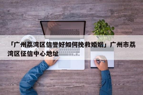 「广州荔湾区信誉好如何挽救婚姻」广州市荔湾区征信中心地址