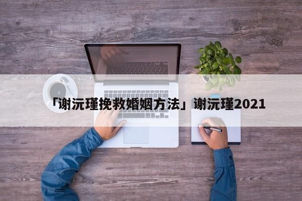 「谢沅瑾挽救婚姻方法」谢沅瑾2021