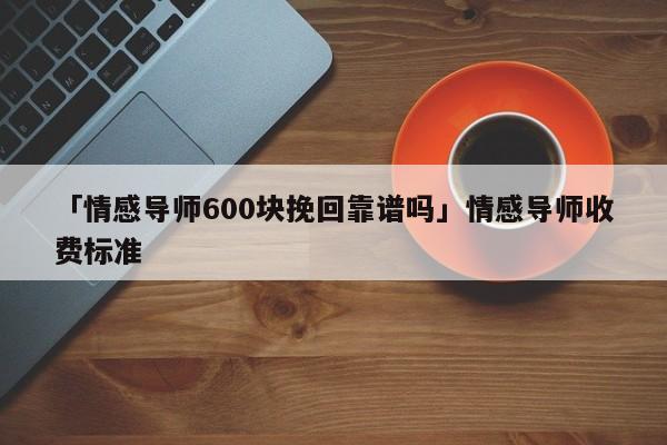 「情感导师600块挽回靠谱吗」情感导师收费标准