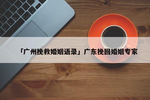 「广州挽救婚姻语录」广东挽回婚姻专家