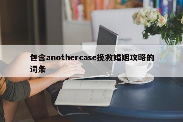 包含anothercase挽救婚姻攻略的词条