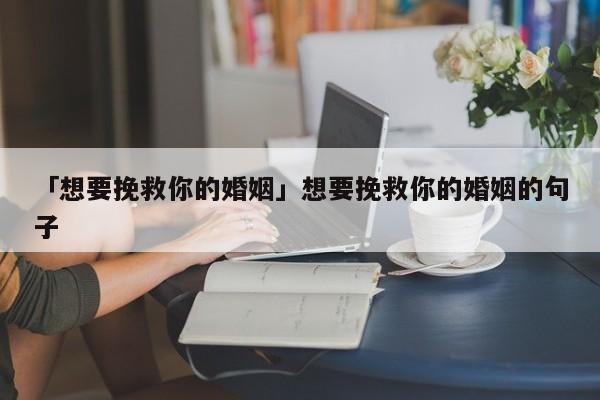 「想要挽救你的婚姻」想要挽救你的婚姻的句子