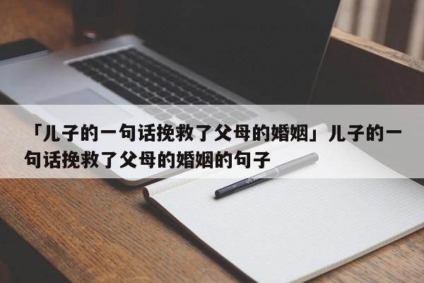 「儿子的一句话挽救了父母的婚姻」儿子的一句话挽救了父母的婚姻的句子