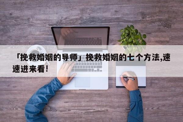 「挽救婚姻的导师」挽救婚姻的七个方法,速速进来看!