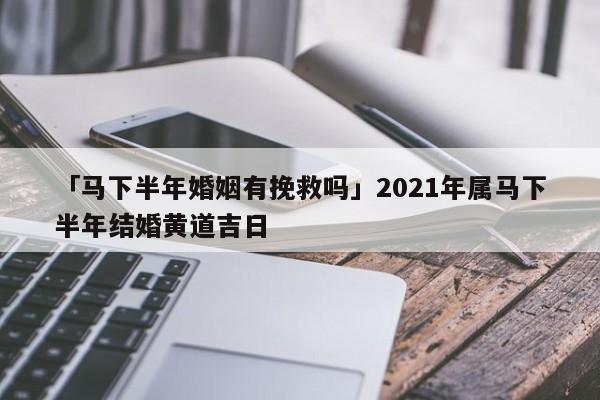 「马下半年婚姻有挽救吗」2021年属马下半年结婚黄道吉日